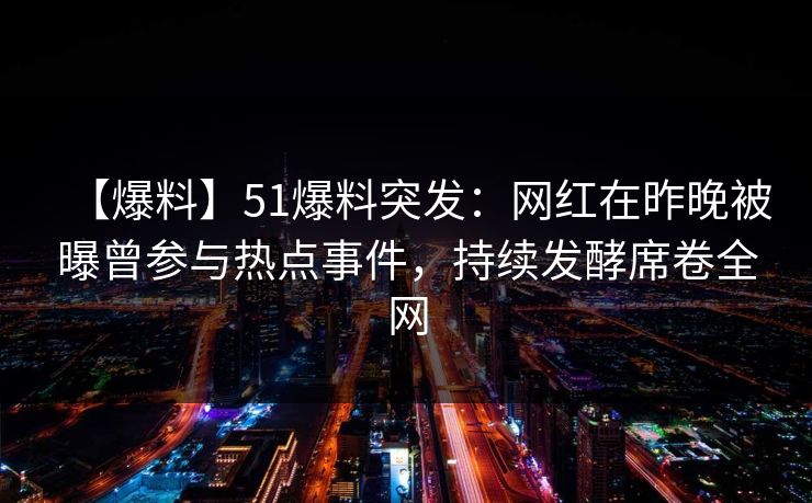 【爆料】51爆料突发：网红在昨晚被曝曾参与热点事件，持续发酵席卷全网