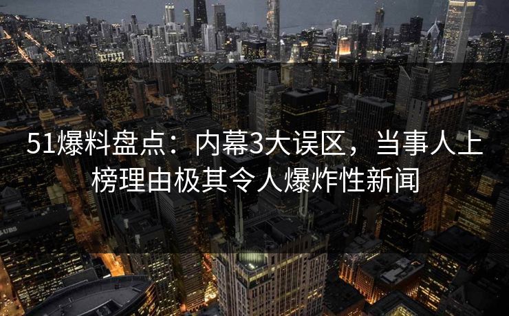 51爆料盘点:内幕3大误区,当事人上榜理由极其令人爆炸性新闻 51爆料盘点:内幕3大误区,当事人上榜理由极其令人爆炸性新闻