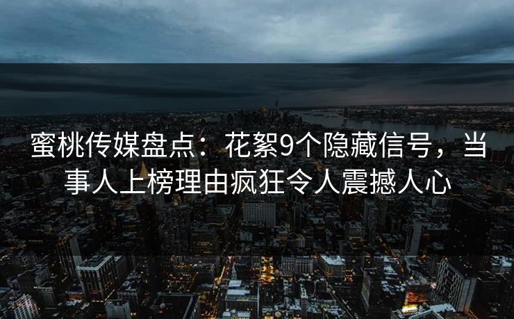 蜜桃传媒盘点：花絮9个隐藏信号，当事人上榜理由疯狂令人震撼人心