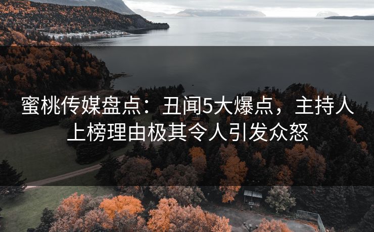 蜜桃传媒盘点：丑闻5大爆点，主持人上榜理由极其令人引发众怒
