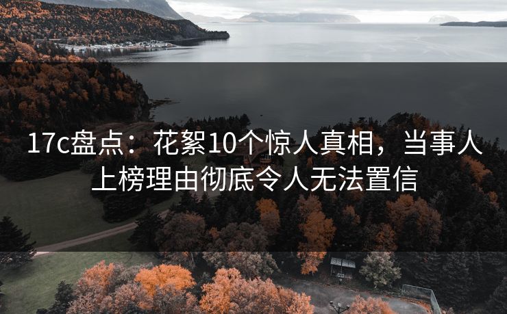 17c盘点：花絮10个惊人真相，当事人上榜理由彻底令人无法置信