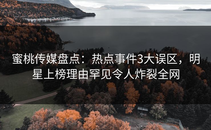 蜜桃传媒盘点：热点事件3大误区，明星上榜理由罕见令人炸裂全网