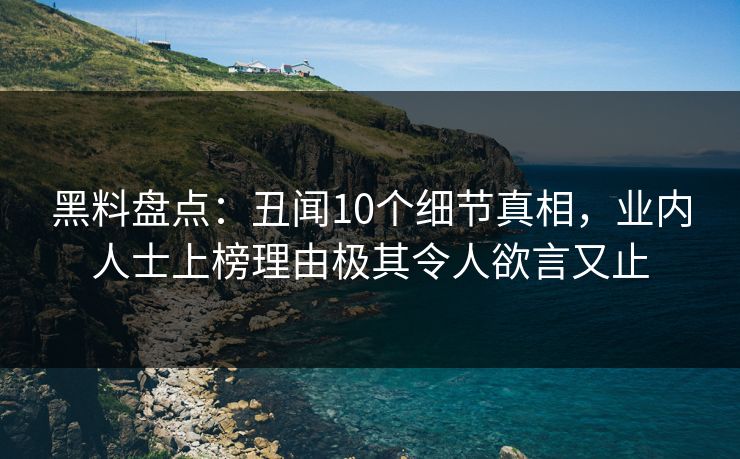 黑料盘点:丑闻10个细节真相,业内人士上榜理由极其令人欲言又止 黑料盘点:丑闻10个细节真相,业内人士上榜理由极其令人欲言又止