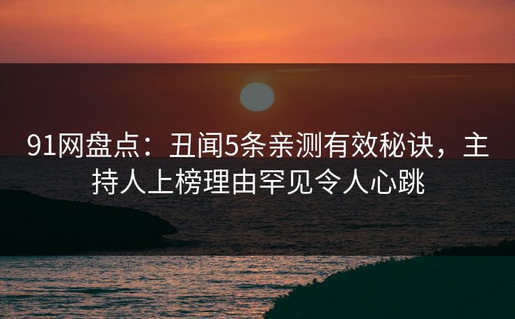 91网盘点:丑闻5条亲测有效秘诀,主持人上榜理由罕见令人心跳 91网盘点:丑闻5条亲测有效秘诀,主持人上榜理由罕见令人心跳