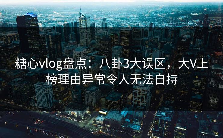 糖心vlog盘点：八卦3大误区，大V上榜理由异常令人无法自持