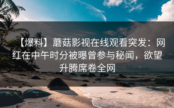 【爆料】蘑菇影视在线观看突发：网红在中午时分被曝曾参与秘闻，欲望升腾席卷全网