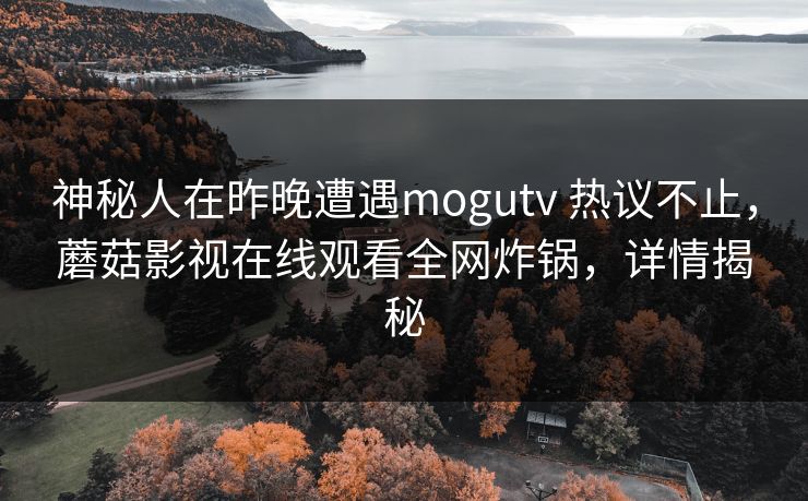 神秘人在昨晚遭遇mogutv 热议不止，蘑菇影视在线观看全网炸锅，详情揭秘