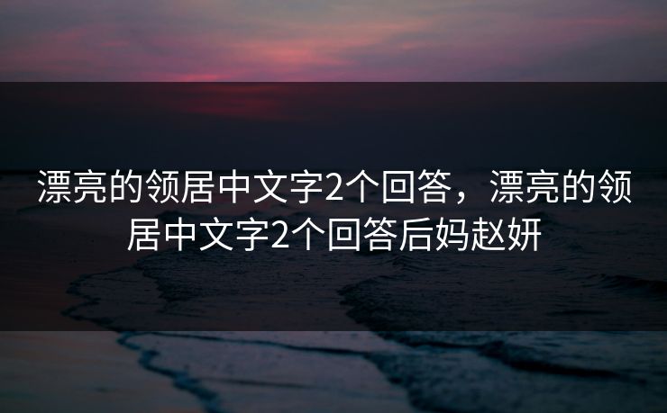 漂亮的领居中文字2个回答，漂亮的领居中文字2个回答后妈赵妍