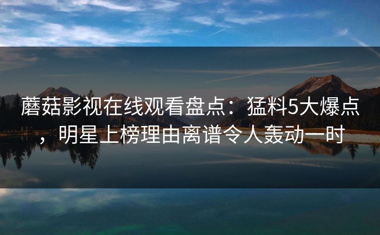 蘑菇影视在线观看盘点：猛料5大爆点，明星上榜理由离谱令人轰动一时