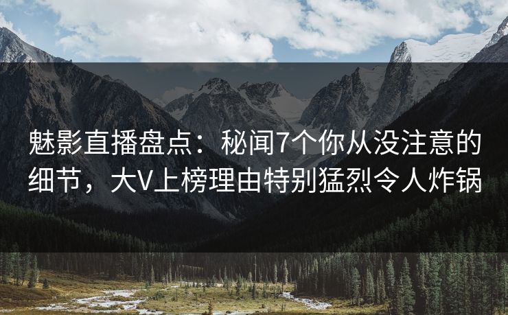 魅影直播盘点:秘闻7个你从没注意的细节,大V上榜理由特别猛烈令人炸锅 魅影直播盘点:秘闻7个你从没注意的细节,大V上榜理由特别猛烈令人炸锅