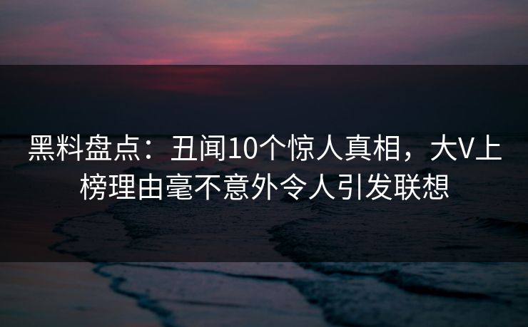 黑料盘点：丑闻10个惊人真相，大V上榜理由毫不意外令人引发联想