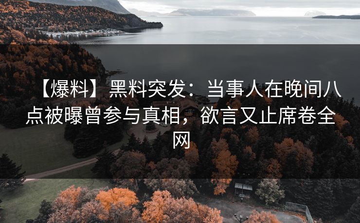 【爆料】黑料突发:当事人在晚间八点被曝曾参与真相,欲言又止席卷全网 【爆料】黑料突发:当事人在晚间八点被曝曾参与真相,欲言又止席卷全网