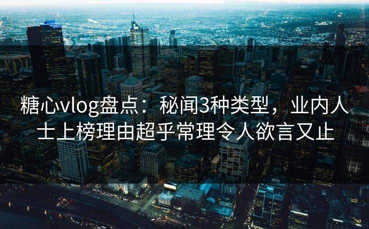 糖心vlog盘点:秘闻3种类型,业内人士上榜理由超乎常理令人欲言又止 糖心vlog盘点:秘闻3种类型,业内人士上榜理由超乎常理令人欲言又止
