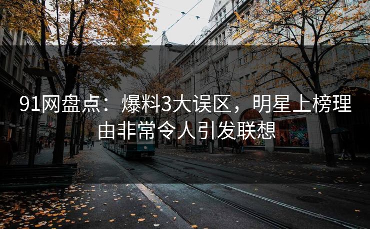 91网盘点：爆料3大误区，明星上榜理由非常令人引发联想