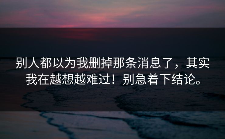 别人都以为我删掉那条消息了,其实我在越想越难过!别急着下结论。 别人都以为我删掉那条消息了,其实我在越想越难过!别急着下结论。