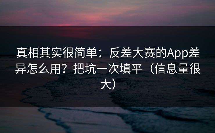 真相其实很简单：反差大赛的App差异怎么用？把坑一次填平（信息量很大）