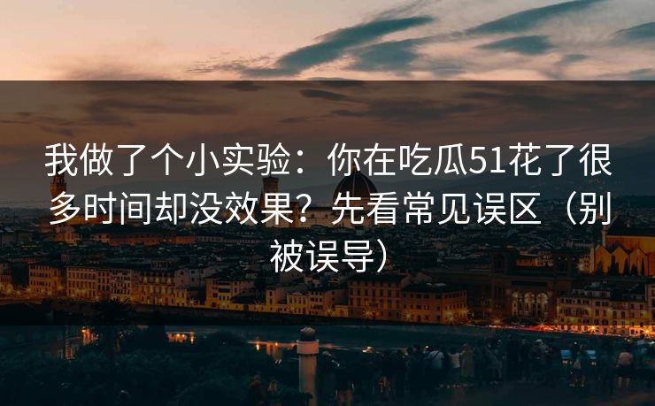 我做了个小实验:你在吃瓜51花了很多时间却没效果?先看常见误区(别被误导) 我做了个小实验:你在吃瓜51花了很多时间却没效果?先看常见误区(别被误导)