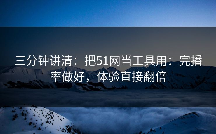 三分钟讲清:把51网当工具用:完播率做好,体验直接翻倍 三分钟讲清:把51网当工具用:完播率做好,体验直接翻倍