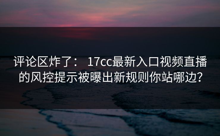评论区炸了: 17cc最新入口视频直播的风控提示被曝出新规则你站哪边? 评论区炸了: 17cc最新入口视频直播的风控提示被曝出新规则你站哪边?