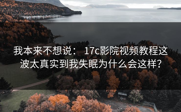 我本来不想说: 17c影院视频教程这波太真实到我失眠为什么会这样? 我本来不想说: 17c影院视频教程这波太真实到我失眠为什么会这样?