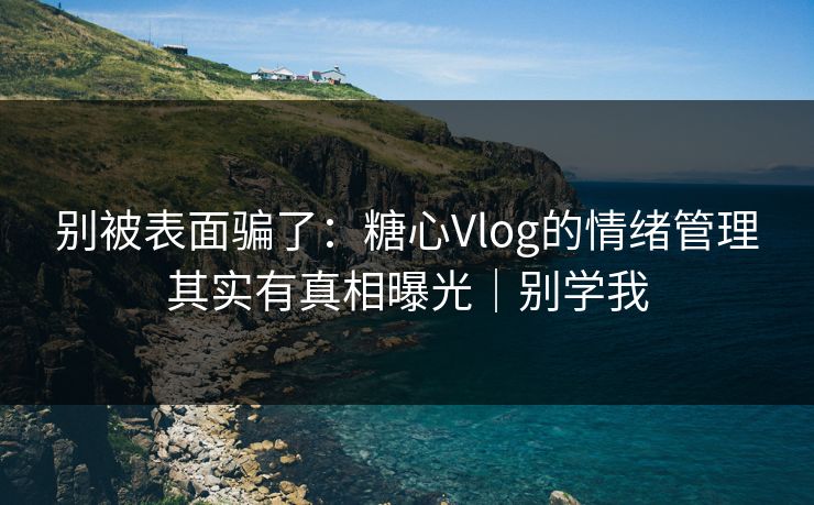 别被表面骗了：糖心Vlog的情绪管理其实有真相曝光｜别学我