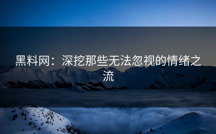 黑料网：深挖那些无法忽视的情绪之流