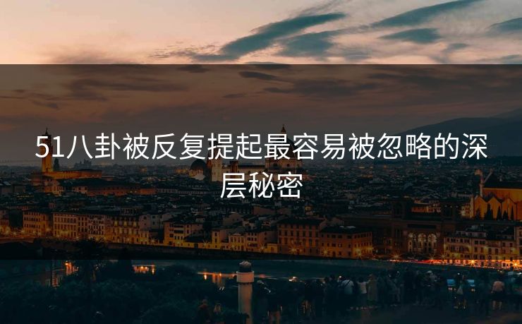 51八卦被反复提起最容易被忽略的深层秘密