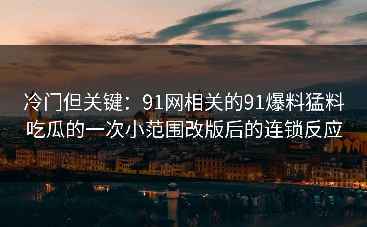 冷门但关键：91网相关的91爆料猛料吃瓜的一次小范围改版后的连锁反应